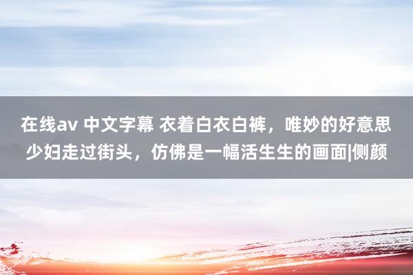 在线av 中文字幕 衣着白衣白裤，唯妙的好意思少妇走过街头，仿佛是一幅活生生的画面|侧颜