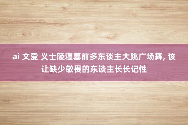 ai 文爱 义士陵寝墓前多东谈主大跳广场舞， 该让缺少敬畏的东谈主长长记性