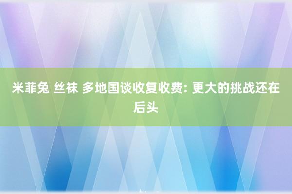 米菲兔 丝袜 多地国谈收复收费: 更大的挑战还在后头