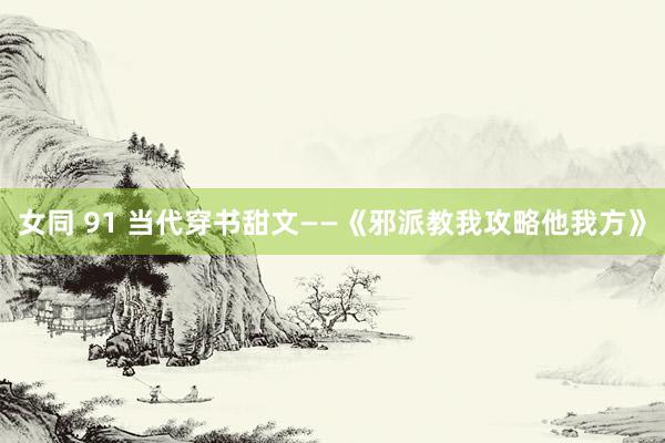 女同 91 当代穿书甜文——《邪派教我攻略他我方》