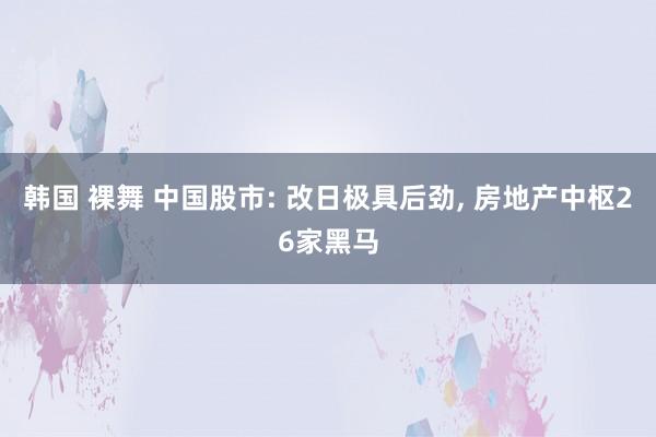 韩国 裸舞 中国股市: 改日极具后劲， 房地产中枢26家黑马