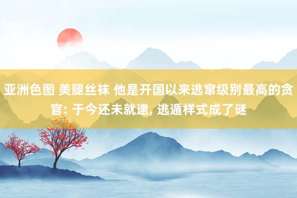 亚洲色图 美腿丝袜 他是开国以来逃窜级别最高的贪官: 于今还未就逮， 逃遁样式成了谜