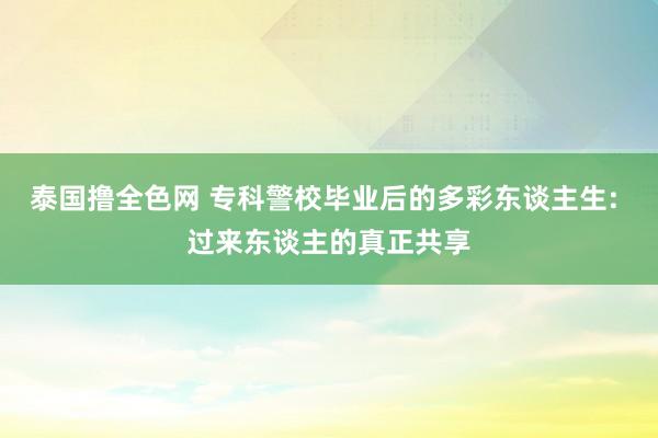 泰国撸全色网 专科警校毕业后的多彩东谈主生: 过来东谈主的真正共享