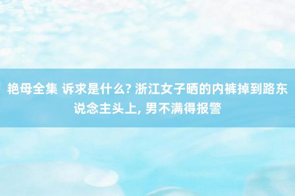 艳母全集 诉求是什么? 浙江女子晒的内裤掉到路东说念主头上， 男不满得报警