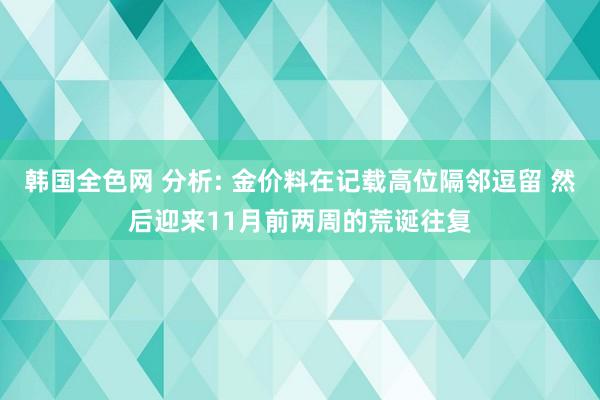 韩国全色网 分析: 金价料在记载高位隔邻逗留 然后迎来11月前两周的荒诞往复