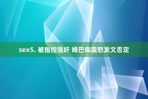 sex5. 被指控强奸 姆巴佩震怒发文否定