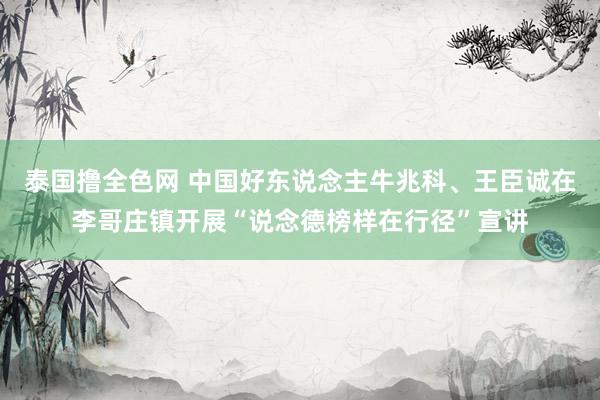 泰国撸全色网 中国好东说念主牛兆科、王臣诚在李哥庄镇开展“说念德榜样在行径”宣讲