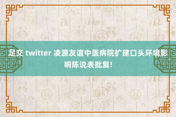 足交 twitter 凌源友谊中医病院扩建口头环境影响陈说表批复!