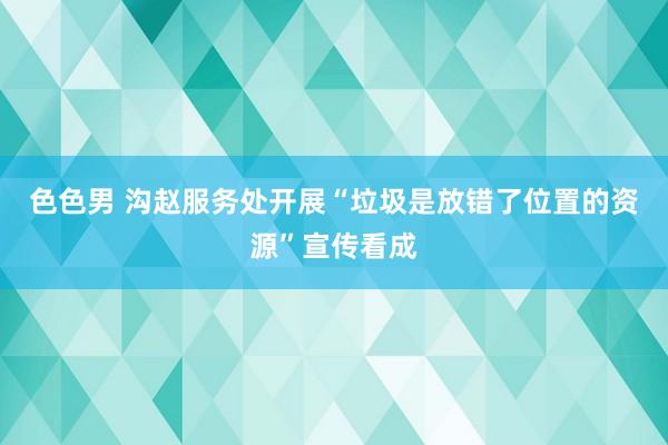 色色男 沟赵服务处开展“垃圾是放错了位置的资源”宣传看成