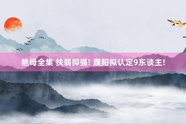 艳母全集 扶弱抑强! 濮阳拟认定9东谈主!
