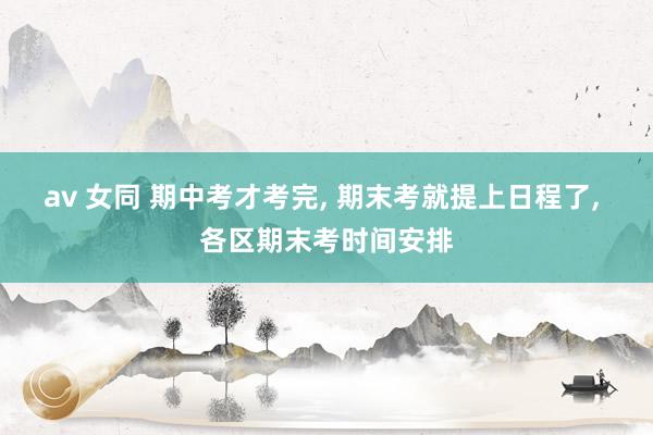 av 女同 期中考才考完， 期末考就提上日程了， 各区期末考时间安排