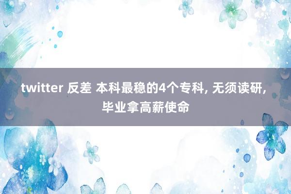 twitter 反差 本科最稳的4个专科， 无须读研， 毕业拿高薪使命