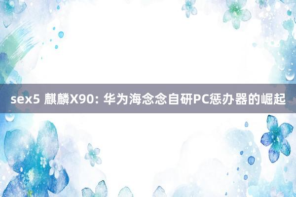 sex5 麒麟X90: 华为海念念自研PC惩办器的崛起