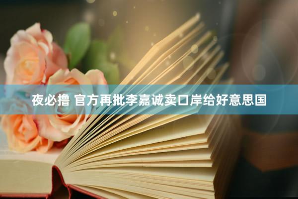 夜必撸 官方再批李嘉诚卖口岸给好意思国