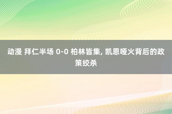 动漫 拜仁半场 0-0 柏林皆集， 凯恩哑火背后的政策绞杀