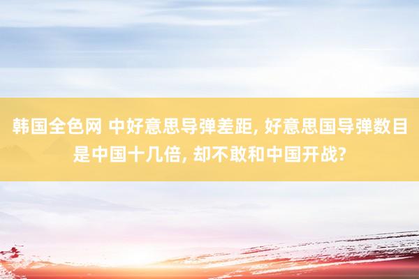 韩国全色网 中好意思导弹差距， 好意思国导弹数目是中国十几倍， 却不敢和中国开战?