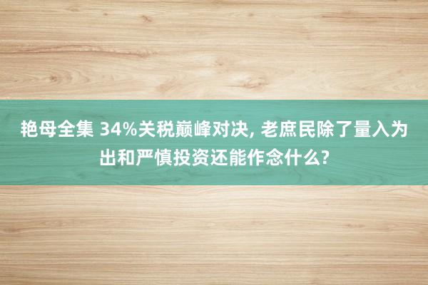 艳母全集 34%关税巅峰对决， 老庶民除了量入为出和严慎投资还能作念什么?