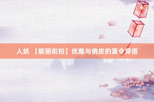 人妖 【靓丽街拍】优雅与俏皮的夏令穿搭