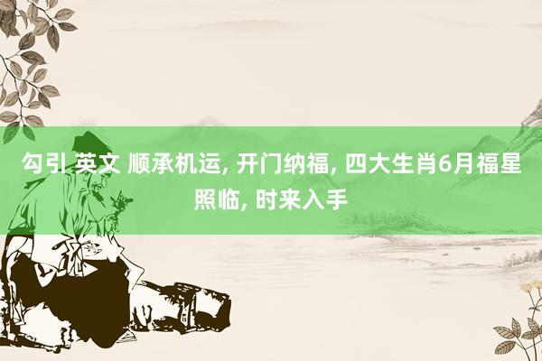 勾引 英文 顺承机运， 开门纳福， 四大生肖6月福星照临， 时来入手