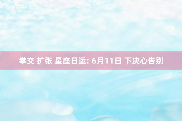 拳交 扩张 星座日运: 6月11日 下决心告别