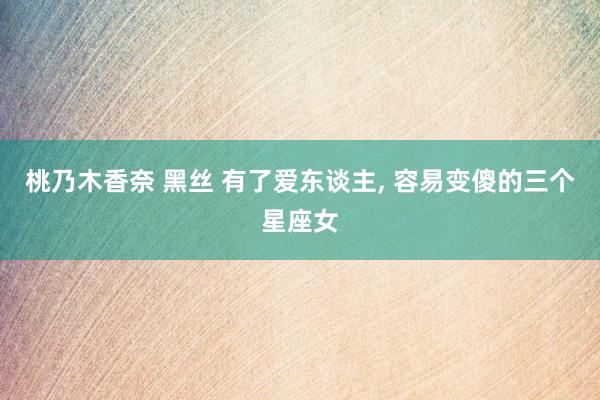 桃乃木香奈 黑丝 有了爱东谈主， 容易变傻的三个星座女