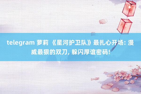telegram 萝莉 《星河护卫队》最扎心开场: 漫威最狠的双刀， 躲闪厚谊密码!